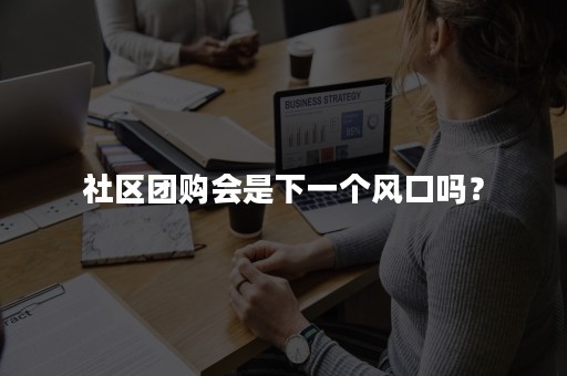 社区团购会是下一个风口吗？