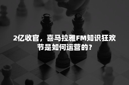 2亿收官，喜马拉雅FM知识狂欢节是如何运营的？