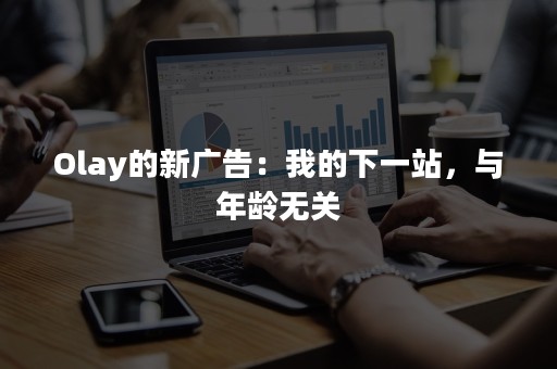 Olay的新广告：我的下一站，与年龄无关