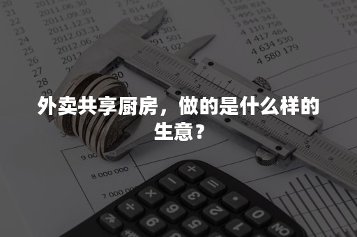 外卖共享厨房，做的是什么样的生意？