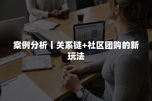 案例分析丨关系链+社区团购的新玩法