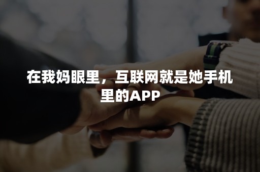 在我妈眼里，互联网就是她手机里的APP