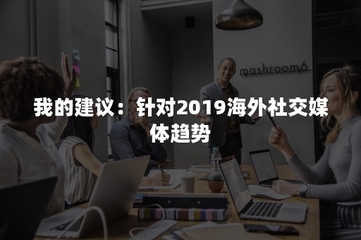 我的建议：针对2019海外社交媒体趋势