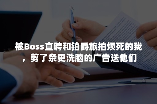 被Boss直聘和铂爵旅拍烦死的我，剪了条更洗脑的广告送他们