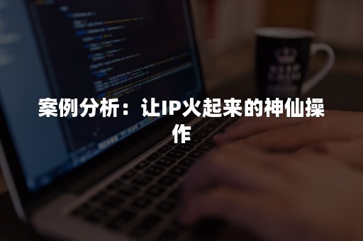 案例分析：让IP火起来的神仙操作