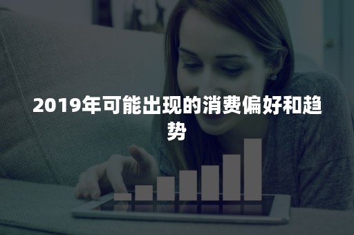 2019年可能出现的消费偏好和趋势