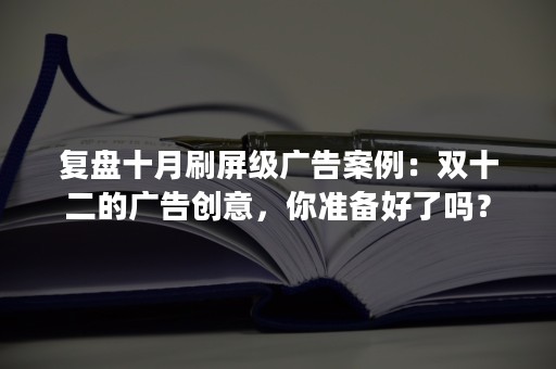 复盘十月刷屏级广告案例：双十二的广告创意，你准备好了吗？