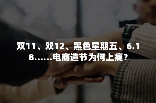 双11、双12、黑色星期五、6.18……电商造节为何上瘾？
