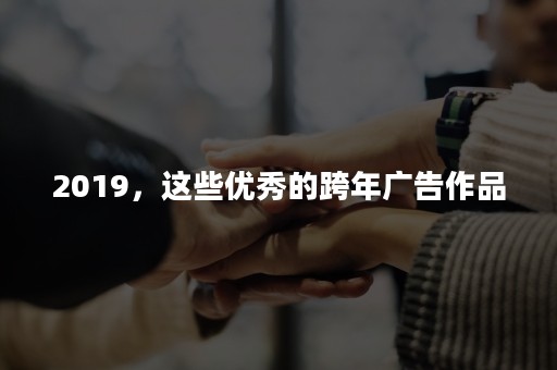 2019，这些优秀的跨年广告作品