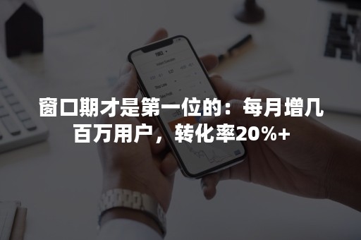 窗口期才是第一位的：每月增几百万用户，转化率20%+