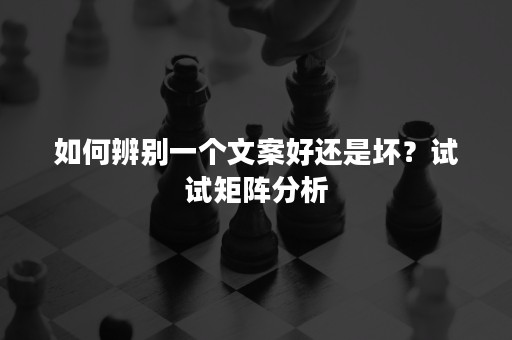 如何辨别一个文案好还是坏？试试矩阵分析