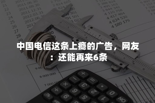 中国电信这条上瘾的广告，网友：还能再来6条