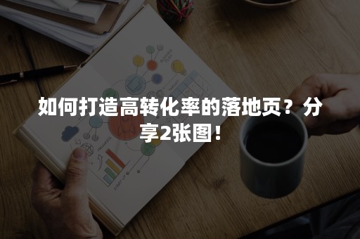 如何打造高转化率的落地页？分享2张图！