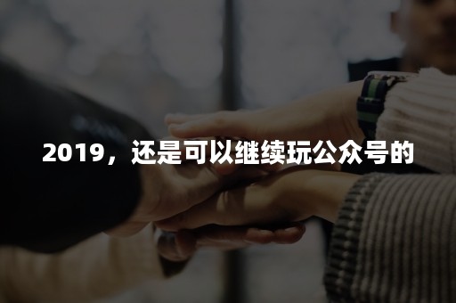 2019，还是可以继续玩公众号的