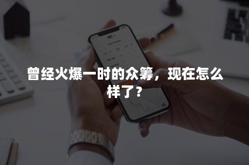 曾经火爆一时的众筹，现在怎么样了？