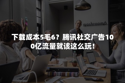 下载成本5毛6？腾讯社交广告100亿流量就该这么玩！