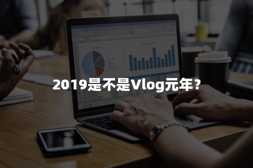 2019是不是Vlog元年？