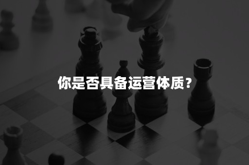 你是否具备运营体质？