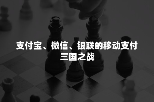 支付宝、微信、银联的移动支付三国之战
