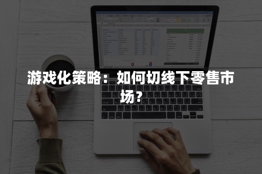 游戏化策略：如何切线下零售市场？