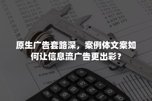 原生广告套路深，案例体文案如何让信息流广告更出彩？