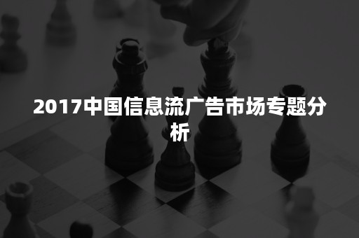 2017中国信息流广告市场专题分析