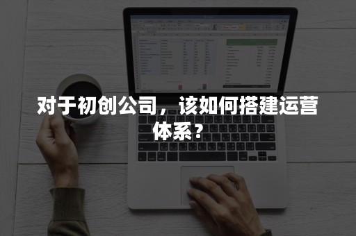 对于初创公司，该如何搭建运营体系？