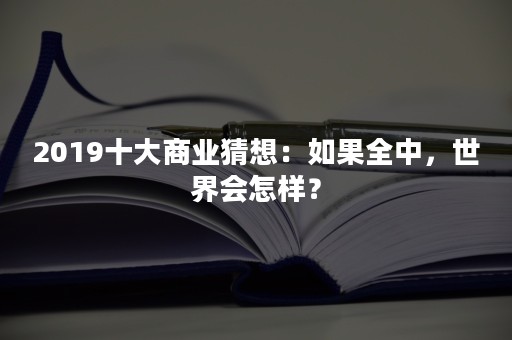 2019十大商业猜想：如果全中，世界会怎样？