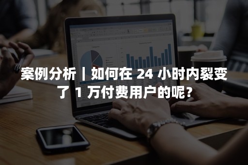 案例分析｜如何在 24 小时内裂变了 1 万付费用户的呢？