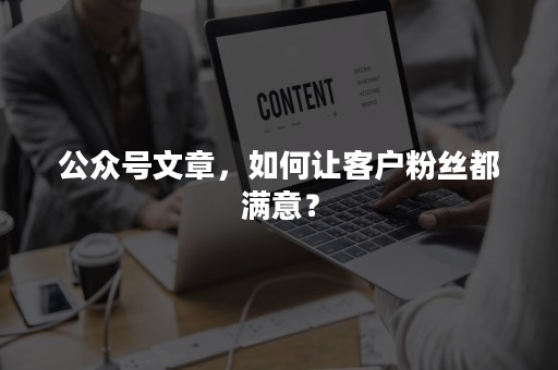 公众号文章，如何让客户粉丝都满意？