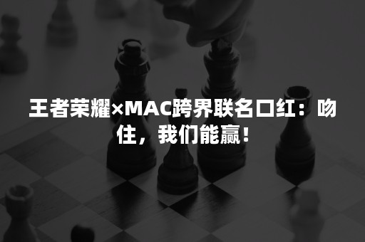 王者荣耀×MAC跨界联名口红：吻住，我们能赢！