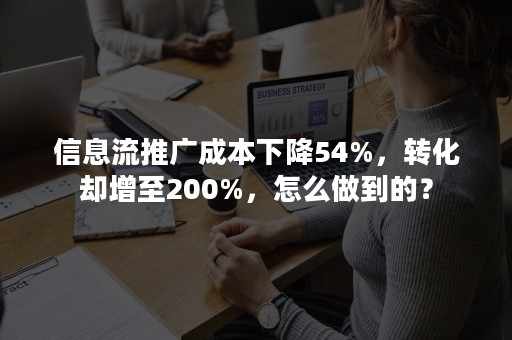 信息流推广成本下降54%，转化却增至200%，怎么做到的？