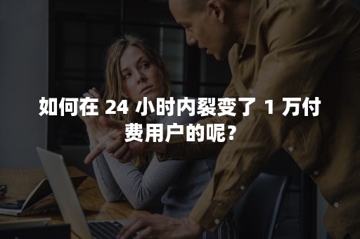 如何在 24 小时内裂变了 1 万付费用户的呢？