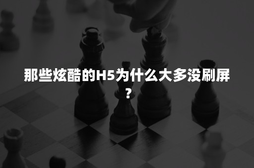 那些炫酷的H5为什么大多没刷屏？