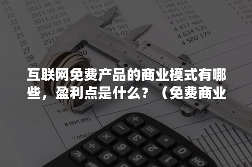 互联网免费产品的商业模式有哪些，盈利点是什么？（免费商业模式是如何实现盈利的）