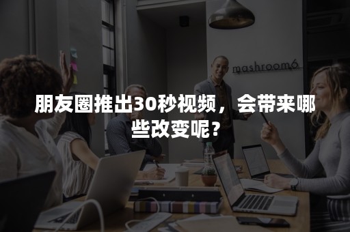 朋友圈推出30秒视频，会带来哪些改变呢？