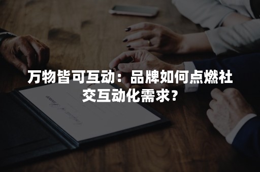 万物皆可互动：品牌如何点燃社交互动化需求？