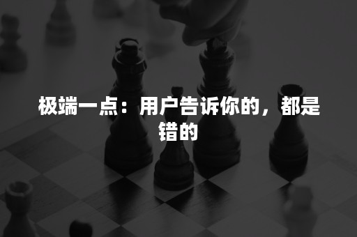 极端一点：用户告诉你的，都是错的