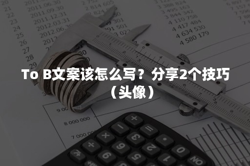 To B文案该怎么写？分享2个技巧（头像）