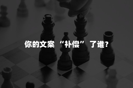 你的文案 “补偿” 了谁？