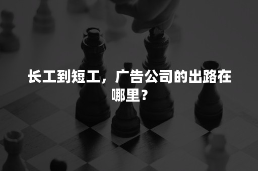 长工到短工，广告公司的出路在哪里？