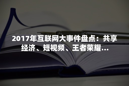 2017年互联网大事件盘点：共享经济、短视频、王者荣耀…