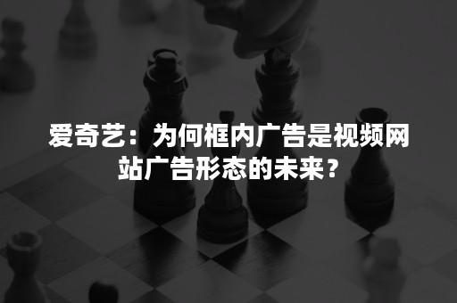 爱奇艺：为何框内广告是视频网站广告形态的未来？