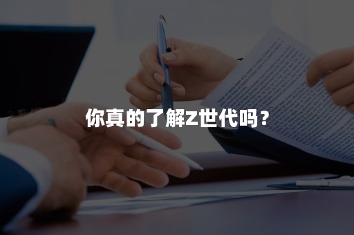 你真的了解Z世代吗？