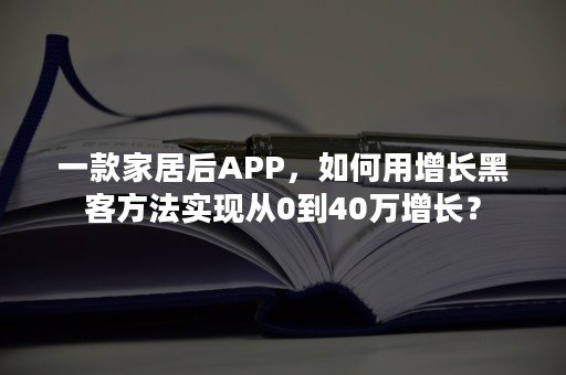 一款家居后APP，如何用增长黑客方法实现从0到40万增长？