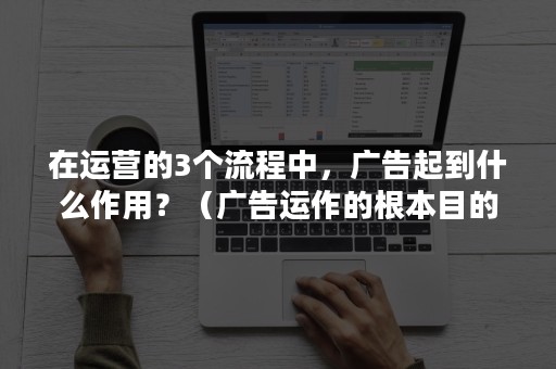 在运营的3个流程中，广告起到什么作用？（广告运作的根本目的是）