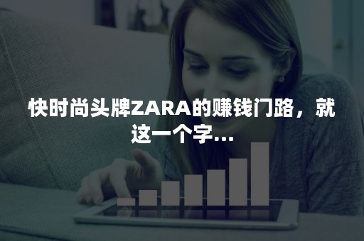 快时尚头牌ZARA的赚钱门路，就这一个字…