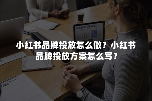 小红书品牌投放怎么做？小红书品牌投放方案怎么写？