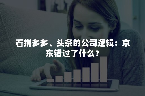 看拼多多、头条的公司逻辑：京东错过了什么？