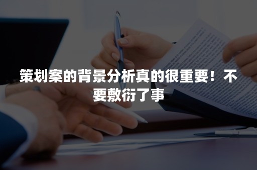 策划案的背景分析真的很重要！不要敷衍了事